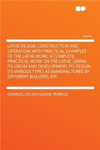 Lathe Design, Construction and Operation, with Practical Examples of the Lathe Work; A Complete Practical Work on the Lathe. Giving Its Orgin and Development. Its Design. Its Various Types as Manufactured by Different Builders, Etc
