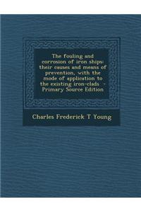 The Fouling and Corrosion of Iron Ships: Their Causes and Means of Prevention, with the Mode of Application to the Existing Iron-Clads