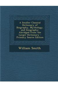 A Smaller Classical Dictionary of Biography, Mythology, and Geography