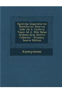 Epistvlae Imperatorvm Pontificvm Aliorvm Inde AB A. CCCLXVII Vsqve Ad A. DLIII Datae Avellana Qvae Dicitvr Collectio