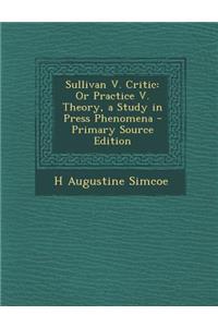 Sullivan V. Critic: Or Practice V. Theory, a Study in Press Phenomena - Primary Source Edition