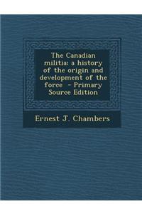 The Canadian Militia; A History of the Origin and Development of the Force - Primary Source Edition