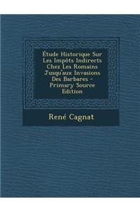 Etude Historique Sur Les Impots Indirects Chez Les Romains Jusqu'aux Invasions Des Barbares - Primary Source Edition