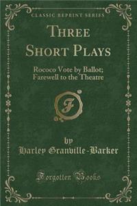 Three Short Plays: Rococo Vote by Ballot; Farewell to the Theatre (Classic Reprint)