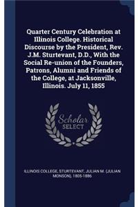 Quarter Century Celebration at Illinois College. Historical Discourse by the President, Rev. J.M. Sturtevant, D.D., With the Social Re-union of the Founders, Patrons, Alumni and Friends of the College, at Jacksonville, Illinois. July 11, 1855
