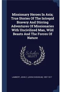 Missionary Heroes In Asia; True Stories Of The Intrepid Bravery And Stirring Adventures Of Missionaries With Uncivilized Man, Wild Beasts And The Forces Of Nature