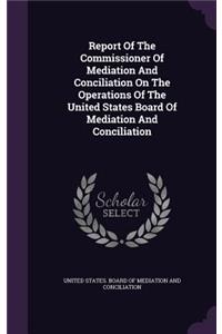 Report of the Commissioner of Mediation and Conciliation on the Operations of the United States Board of Mediation and Conciliation