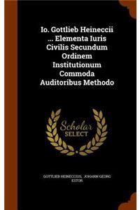 IO. Gottlieb Heineccii ... Elementa Iuris Civilis Secundum Ordinem Institutionum Commoda Auditoribus Methodo