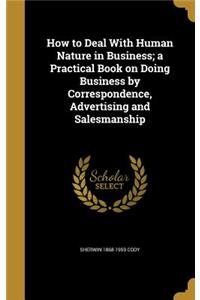 How to Deal With Human Nature in Business; a Practical Book on Doing Business by Correspondence, Advertising and Salesmanship