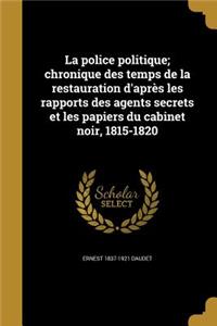 La Police Politique; Chronique Des Temps de La Restauration D'Apres Les Rapports Des Agents Secrets Et Les Papiers Du Cabinet Noir, 1815-1820
