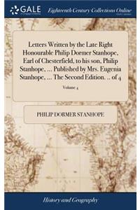 Letters Written by the Late Right Honourable Philip Dormer Stanhope, Earl of Chesterfield, to His Son, Philip Stanhope, ... Published by Mrs. Eugenia Stanhope, ... the Second Edition. .. of 4; Volume 4