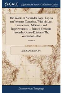 The Works of Alexander Pope, Esq. in Ten Volumes Complete. with His Last Corrections, Additions, and Improvements; ... Printed Verbatim from the Octavo Edition of Mr. Warburton. of 10; Volume 8