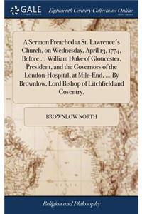 A Sermon Preached at St. Lawrence's Church, on Wednesday, April 13, 1774, Before ... William Duke of Gloucester, President, and the Governors of the London-Hospital, at Mile-End, ... by Brownlow, Lord Bishop of Litchfield and Coventry.