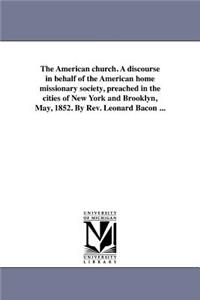 American church. A discourse in behalf of the American home missionary society, preached in the cities of New York and Brooklyn, May, 1852. By Rev. Leonard Bacon ...