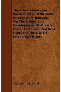 The Ober-Ammergau Passion Play - With Some Introductory Remarks On The Origin And Development Of Miracle Plays, And Some Practical Hints For The Use Of Intending Visitors