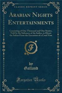 Arabian Nights Entertainments: Consisting of One Thousand and One Stories, Told by the Sultaness of the Indies, to Divert the Sultan from the Execution of a Cruel Vow (Classic Reprint)