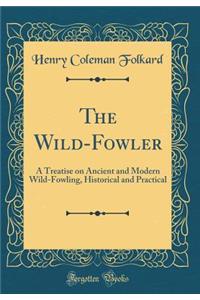 The Wild-Fowler: A Treatise on Ancient and Modern Wild-Fowling, Historical and Practical (Classic Reprint)