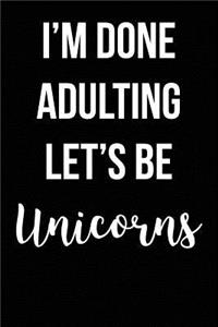 I'm Done Adulting Let's Be Unicorns