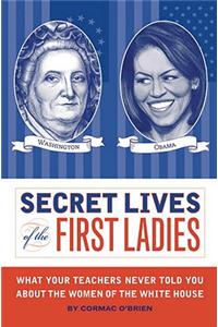 Secret Lives of the First Ladies: What Your Teachers Never Told You about the Women of the White House