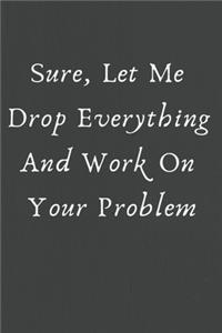 Sure, Let Me Drop Everything and Work On Your Problem.