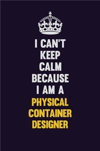 I can't Keep Calm Because I Am A Physical container designer