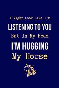 I Might Look Like I'm Listening to You But in My Head I'm Hugging My Horse