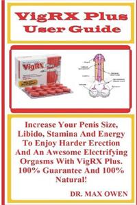 Vigrx Plus User Guide: Increase Your Penis Size, Libido, Stamina and Energy to Enjoy Harder Erection and an Awesome Electrifying Orgasms with Vigrx Plus. 100% Guarantee and 100% Natural!
