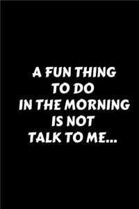 A Fun Thing To Do In The Morning Is Not Talk To Me...