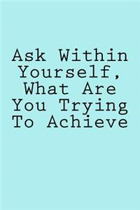Ask Within Yourself, What Are You Trying To Achieve