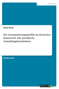 Germanisierungspolitik im deutschen Kaiserreich. Die preußische Ansiedlungskommission
