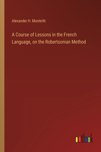 Course of Lessons in the French Language, on the Robertsonian Method