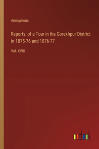 Reports; of a Tour in the Gorakhpur District in 1875-76 and 1876-77
