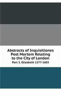 Abstracts of Inquisitiones Post Mortem Relating to the City of London Part 3. Elizabeth 1577-1603