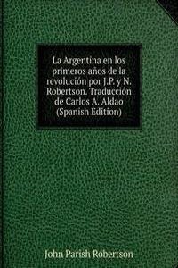 La Argentina en los primeros anos de la revolucion por J.P. y N. Robertson. Traduccion de Carlos A. Aldao (Spanish Edition)