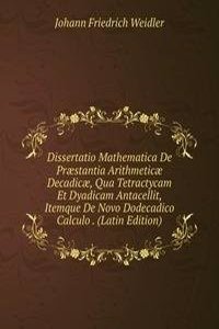 Dissertatio Mathematica De Praestantia Arithmeticae Decadicae, Qua Tetractycam Et Dyadicam Antacellit, Itemque De Novo Dodecadico Calculo . (Latin Edition)