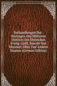 Verhandlungen Der . Sitzungen Des Mittleren Districts Der Deutschen Evang.-Luth. Synode Von Missouri, Ohio Und Andern Staaten (German Edition)