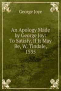 Apology Made by George Joy: To Satisfy, If It May Be, W. Tindale, 1535