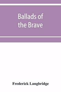 Ballads of the brave; poems of chivalry, enterprise, courage and constancy from the earliest times to the present day