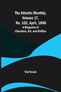 Atlantic Monthly, Volume 17, No. 102, April, 1866; A Magazine of Literature, Art, and Politics