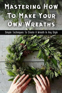 Mastering How To Make Your Own Wreaths