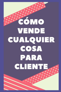 Cómo Vender Cualquier Cosa Al Cliente