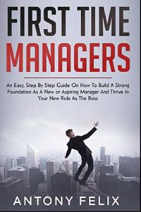 First Time Managers: An Easy, Step By Step Guide On How To Build A Strong Foundation As A New or Aspiring Manager And Thrive In Your New Role As The Boss