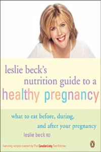 Leslie Becks Nutrition Guide To a Healthy Pregnancy: What To Eat Before During And After Your Pregnancy