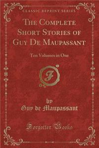 The Complete Short Stories of Guy de Maupassant: Ten Volumes in One (Classic Reprint)