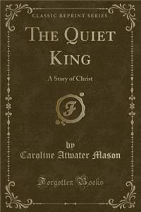The Quiet King: A Story of Christ (Classic Reprint)