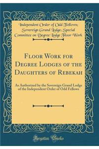 Floor Work for Degree Lodges of the Daughters of Rebekah: As Authorized by the Sovereign Grand Lodge of the Independent Order of Odd Fellows (Classic Reprint)