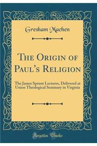 The Origin of Paul's Religion: The James Sprunt Lectures, Delivered at Union Theological Seminary in Virginia (Classic Reprint)