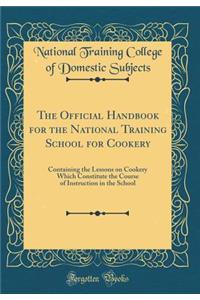 The Official Handbook for the National Training School for Cookery: Containing the Lessons on Cookery Which Constitute the Course of Instruction in the School (Classic Reprint)