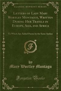 Letters of Lady Mary Wortley Montague, Written During Her Travels in Europe, Asia, and Africa