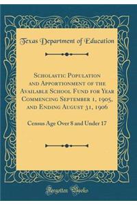 Scholastic Population and Apportionment of the Available School Fund for Year Commencing September 1, 1905, and Ending August 31, 1906: Census Age Over 8 and Under 17 (Classic Reprint)